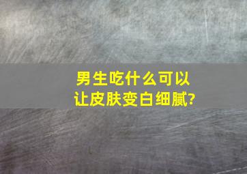 男生吃什么可以让皮肤变白细腻?