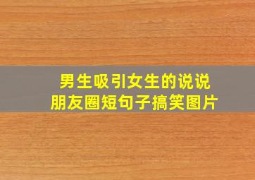 男生吸引女生的说说朋友圈短句子搞笑图片