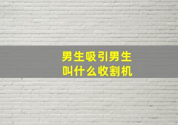 男生吸引男生 叫什么收割机