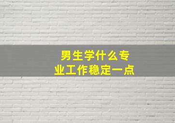 男生学什么专业工作稳定一点