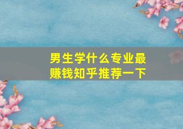 男生学什么专业最赚钱知乎推荐一下