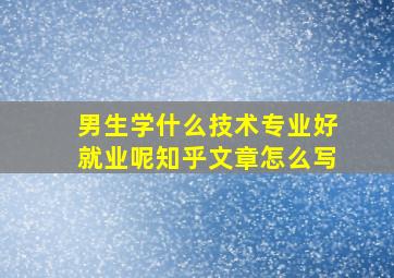 男生学什么技术专业好就业呢知乎文章怎么写