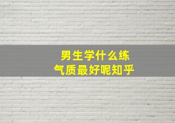 男生学什么练气质最好呢知乎