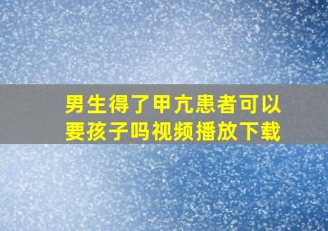 男生得了甲亢患者可以要孩子吗视频播放下载