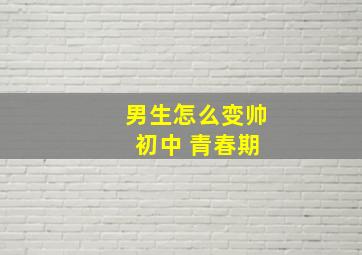 男生怎么变帅 初中 青春期