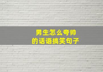 男生怎么夸帅的话语搞笑句子