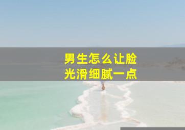 男生怎么让脸光滑细腻一点