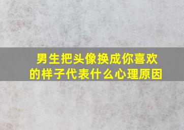 男生把头像换成你喜欢的样子代表什么心理原因