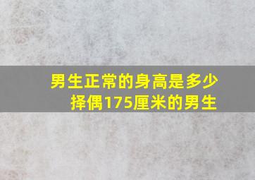 男生正常的身高是多少 择偶175厘米的男生