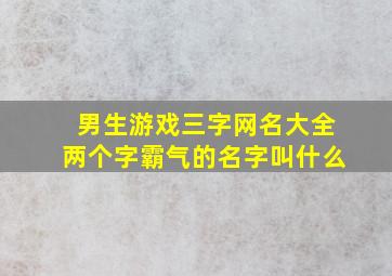 男生游戏三字网名大全两个字霸气的名字叫什么