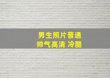 男生照片普通帅气高清 冷酷