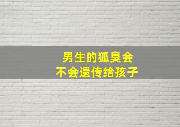 男生的狐臭会不会遗传给孩子