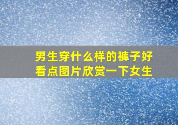 男生穿什么样的裤子好看点图片欣赏一下女生