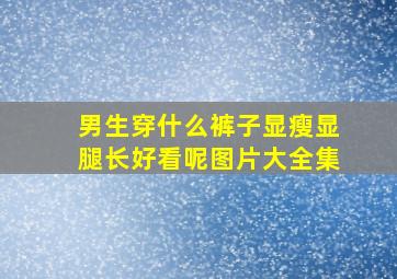 男生穿什么裤子显瘦显腿长好看呢图片大全集