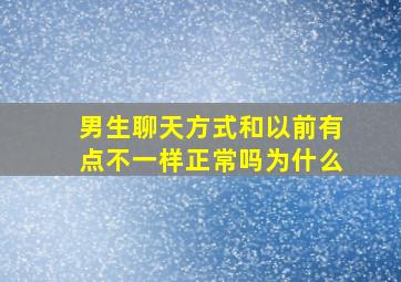 男生聊天方式和以前有点不一样正常吗为什么