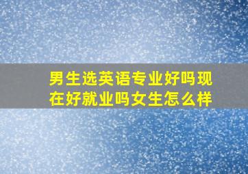 男生选英语专业好吗现在好就业吗女生怎么样