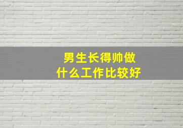 男生长得帅做什么工作比较好