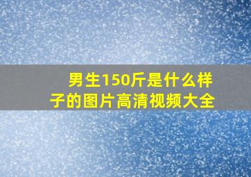 男生150斤是什么样子的图片高清视频大全