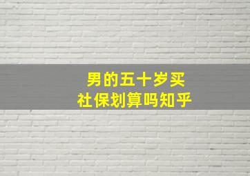 男的五十岁买社保划算吗知乎