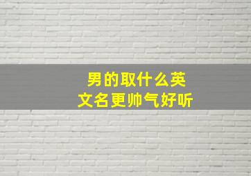 男的取什么英文名更帅气好听