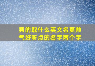 男的取什么英文名更帅气好听点的名字两个字