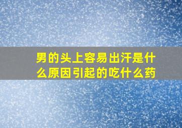 男的头上容易出汗是什么原因引起的吃什么药