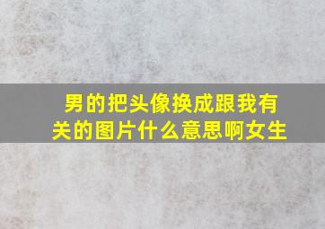 男的把头像换成跟我有关的图片什么意思啊女生