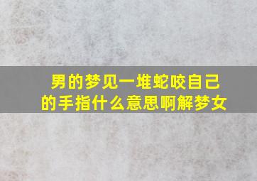 男的梦见一堆蛇咬自己的手指什么意思啊解梦女