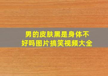 男的皮肤黑是身体不好吗图片搞笑视频大全