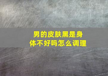 男的皮肤黑是身体不好吗怎么调理