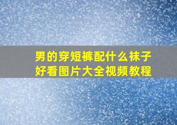 男的穿短裤配什么袜子好看图片大全视频教程