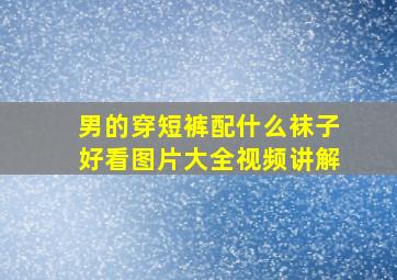 男的穿短裤配什么袜子好看图片大全视频讲解