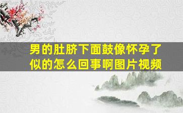 男的肚脐下面鼓像怀孕了似的怎么回事啊图片视频