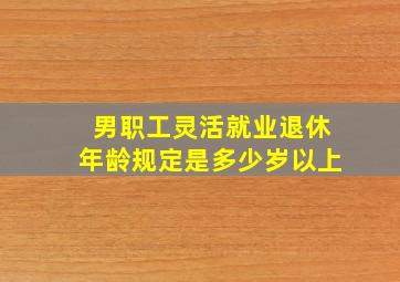 男职工灵活就业退休年龄规定是多少岁以上