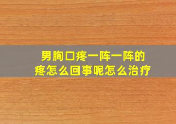 男胸口疼一阵一阵的疼怎么回事呢怎么治疗