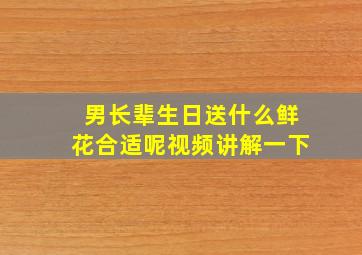 男长辈生日送什么鲜花合适呢视频讲解一下