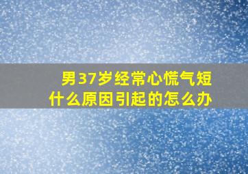 男37岁经常心慌气短什么原因引起的怎么办