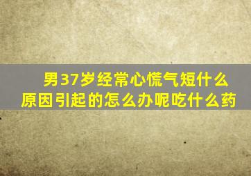 男37岁经常心慌气短什么原因引起的怎么办呢吃什么药