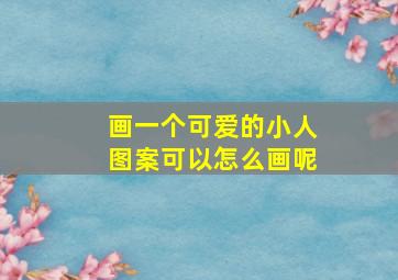 画一个可爱的小人图案可以怎么画呢