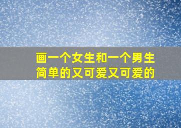 画一个女生和一个男生简单的又可爱又可爱的