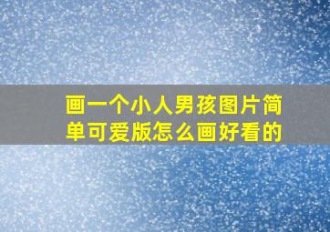 画一个小人男孩图片简单可爱版怎么画好看的