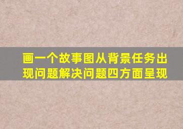 画一个故事图从背景任务出现问题解决问题四方面呈现