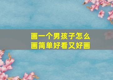 画一个男孩子怎么画简单好看又好画