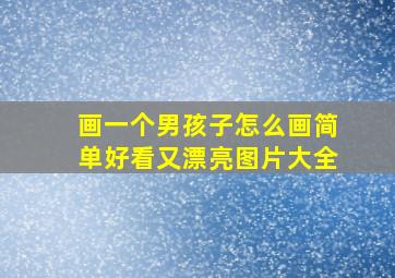 画一个男孩子怎么画简单好看又漂亮图片大全