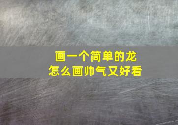 画一个简单的龙怎么画帅气又好看