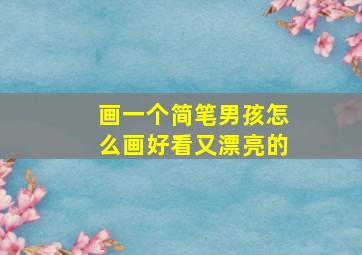 画一个简笔男孩怎么画好看又漂亮的