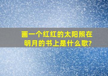 画一个红红的太阳照在明月的书上是什么歌?