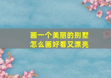 画一个美丽的别墅怎么画好看又漂亮