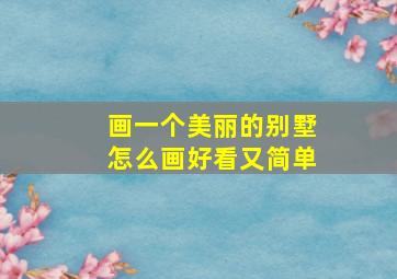 画一个美丽的别墅怎么画好看又简单