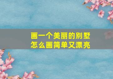 画一个美丽的别墅怎么画简单又漂亮